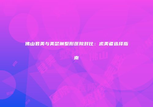 佛山君美与美瑟琳整形医院对比：求美者选择指南