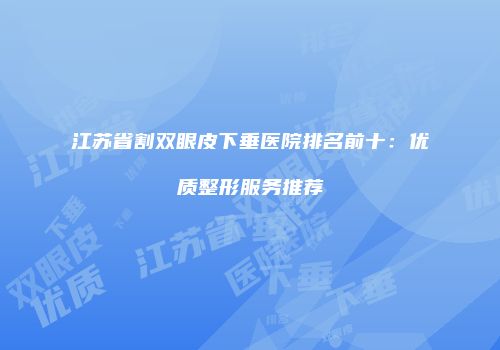江苏省割双眼皮下垂医院排名前十：优质整形服务推荐