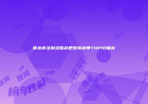 丽水市注射溶脂减肥医院榜单TOP10推荐