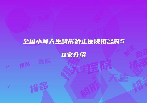 全国小耳天生畸形矫正医院排名前50家介绍