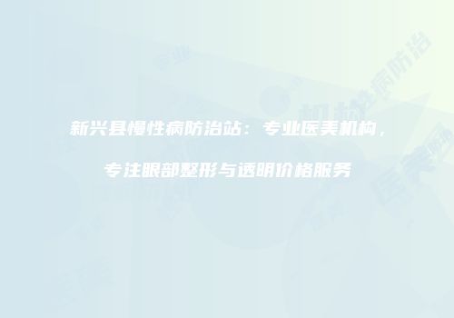 新兴县慢性病防治站：专业医美机构，专注眼部整形与透明价格服务