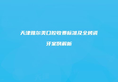天津雅尔美口腔收费标准及全烤瓷牙案例解析