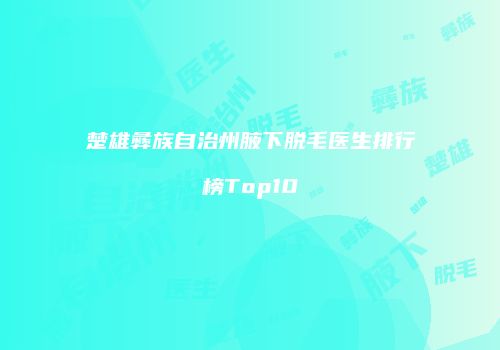 楚雄彝族自治州腋下脱毛医生排行榜Top10