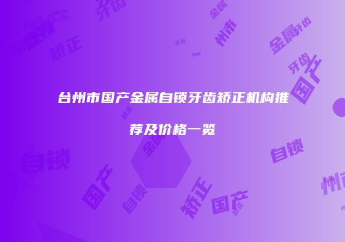 台州市国产金属自锁牙齿矫正机构推荐及价格一览