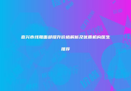 嘉兴市线雕面部提升价格解析及优质机构医生推荐