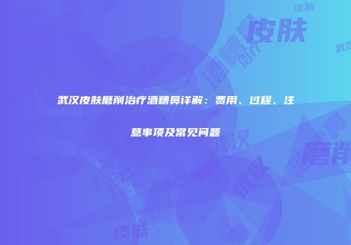 武汉皮肤磨削治疗酒糟鼻详解：费用、过程、注意事项及常见问题