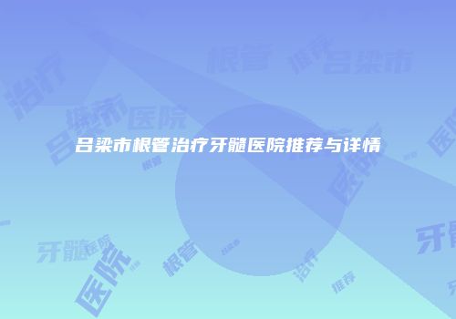吕梁市根管治疗牙髓医院推荐与详情