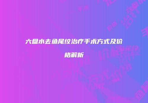 六盘水去鱼尾纹治疗手术方式及价格解析