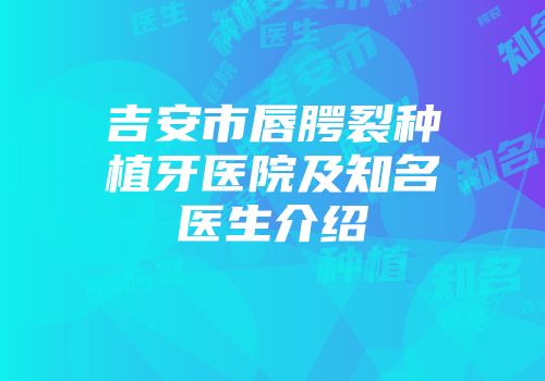 吉安市唇腭裂种植牙医院及知名医生介绍