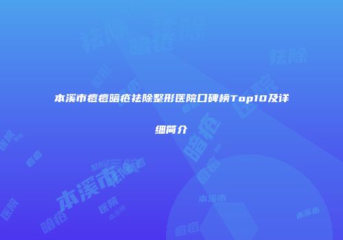 本溪市痘痘暗疮祛除整形医院口碑榜Top10及详细简介