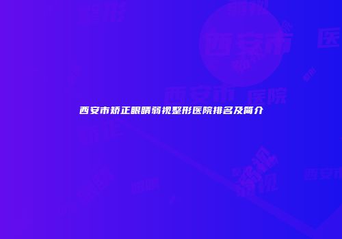 西安市矫正眼睛弱视整形医院排名及简介