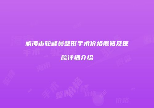 威海市驼峰鼻整形手术价格概览及医院详细介绍