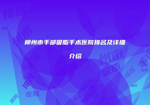 柳州市手部吸脂手术医院排名及详细介绍