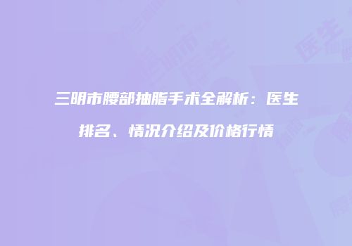 三明市腰部抽脂手术全解析：医生排名、情况介绍及价格行情