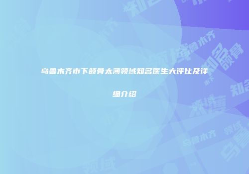 乌鲁木齐市下颌骨太薄领域知名医生大评比及详细介绍