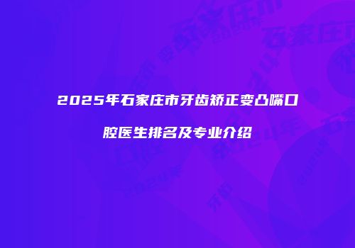 2025年石家庄市牙齿矫正变凸嘴口腔医生排名及专业介绍