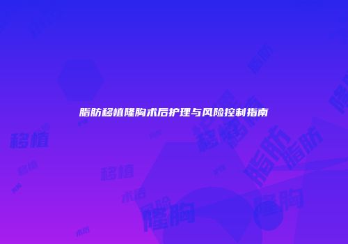 脂肪移植隆胸术后护理与风险控制指南