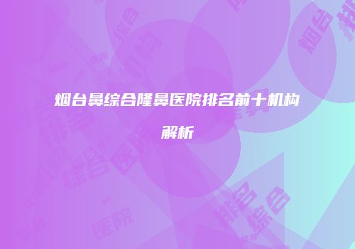 烟台鼻综合隆鼻医院排名前十机构解析