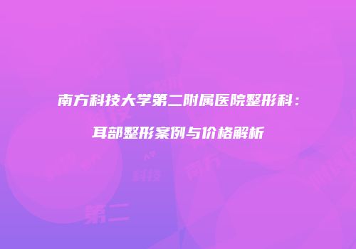 南方科技大学第二附属医院整形科：耳部整形案例与价格解析
