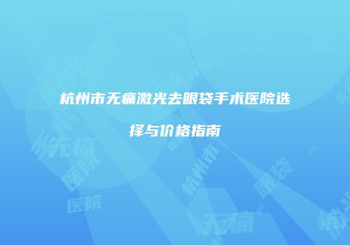 杭州市无痛激光去眼袋手术医院选择与价格指南