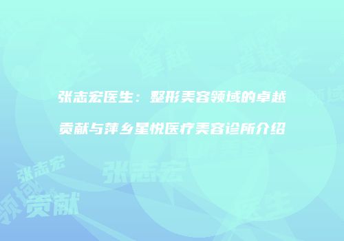 张志宏医生：整形美容领域的卓越贡献与萍乡星悦医疗美容诊所介绍