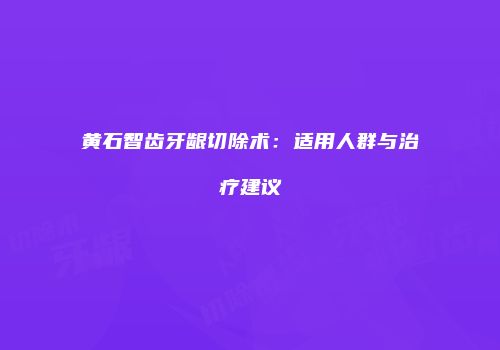黄石智齿牙龈切除术：适用人群与治疗建议
