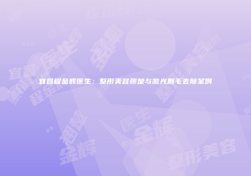宜昌程金辉医生：整形美容翘楚与激光唇毛去除案例
