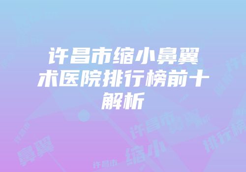 许昌市缩小鼻翼术医院排行榜前十解析