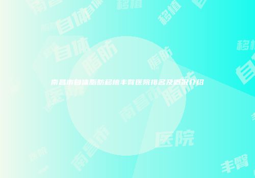 南昌市自体脂肪移植丰臀医院排名及概况介绍