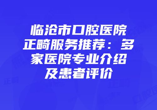 临沧市口腔医院正畸服务推荐：多家医院专业介绍及患者评价