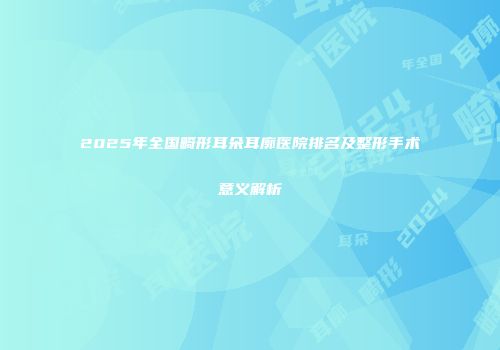 2025年全国畸形耳朵耳廓医院排名及整形手术意义解析