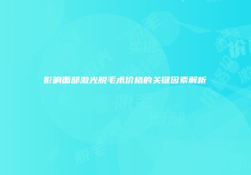 影响面部激光脱毛术价格的关键因素解析