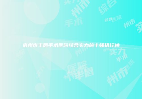 宿州市丰唇手术医院综合实力前十强排行榜