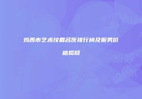 鸡西市艺术纹眉名医排行榜及服务价格揭晓
