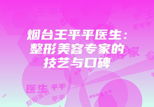 烟台王平平医生：整形美容专家的技艺与口碑