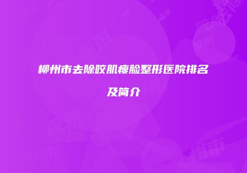 柳州市去除咬肌瘦脸整形医院排名及简介