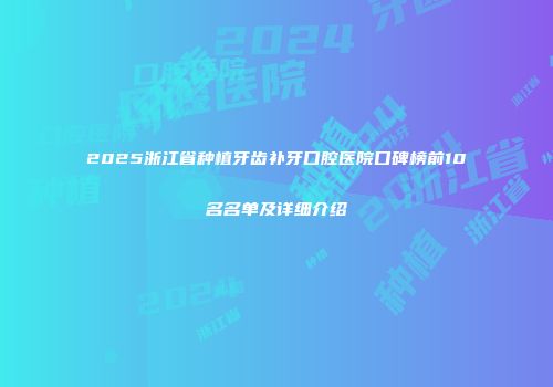 2025浙江省种植牙齿补牙口腔医院口碑榜前10名名单及详细介绍