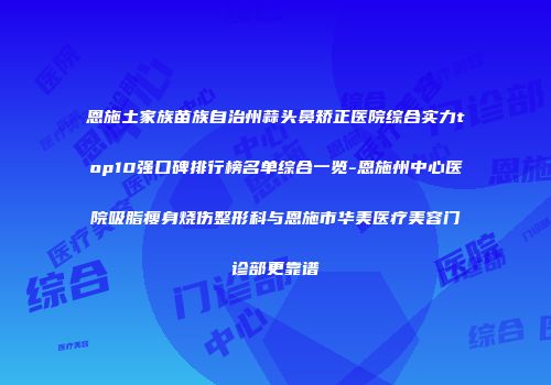 恩施土家族苗族自治州蒜头鼻矫正医院综合实力top10强口碑排行榜名单综合一览-恩施州中心医院吸脂瘦身烧伤整形科与恩施市华美医疗美容门诊部更靠谱
