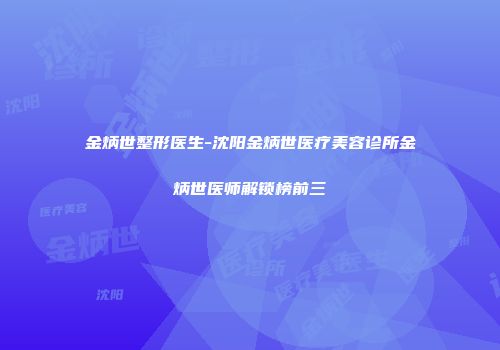 金炳世整形医生-沈阳金炳世医疗美容诊所金炳世医师解锁榜前三
