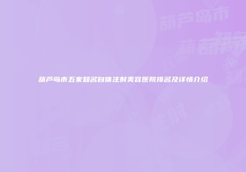 葫芦岛市五家知名自体注射美容医院排名及详情介绍