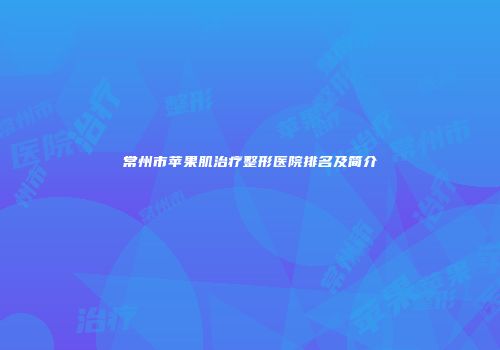 常州市苹果肌治疗整形医院排名及简介