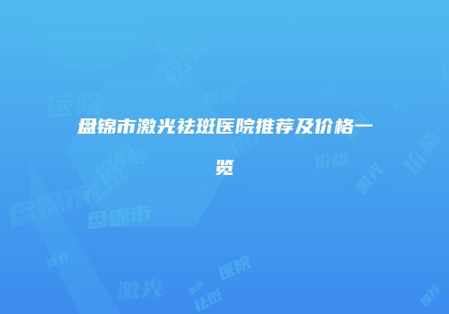 盘锦市激光祛斑医院推荐及价格一览