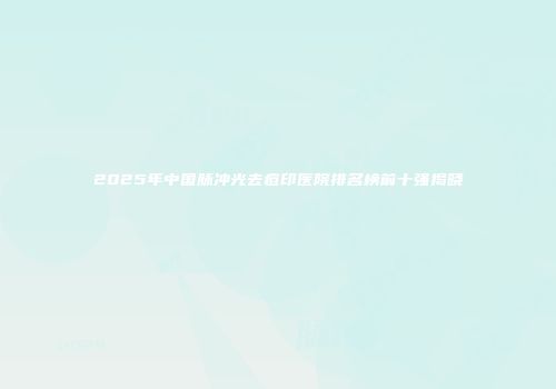 2025年中国脉冲光去痘印医院排名榜前十强揭晓