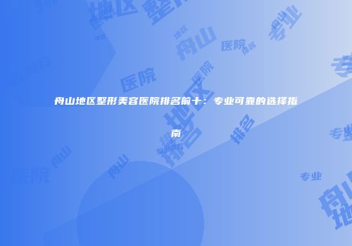舟山地区整形美容医院排名前十：专业可靠的选择指南