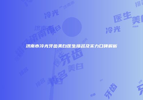 济南市冷光牙齿美白医生排名及实力口碑解析
