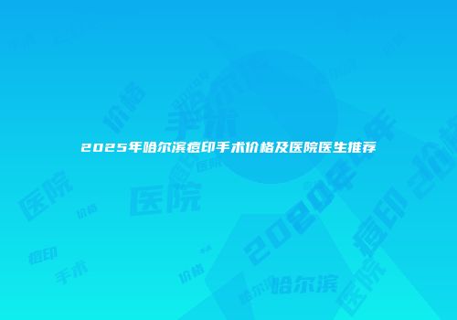 2025年哈尔滨痘印手术价格及医院医生推荐