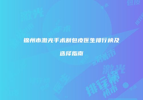 锦州市激光手术割包皮医生排行榜及选择指南