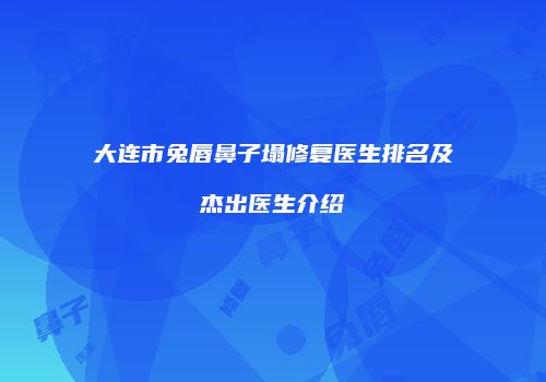 大连市兔唇鼻子塌修复医生排名及杰出医生介绍