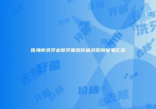 珠海市洗牙去除牙菌斑价格及医院信息汇总