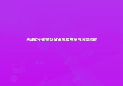 天津市中面部除皱术医院推荐与选择指南